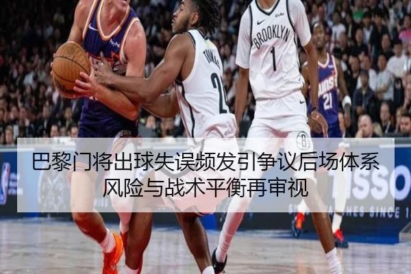 巴黎门将出球失误频发引争议后场体系风险与战术平衡再审视
