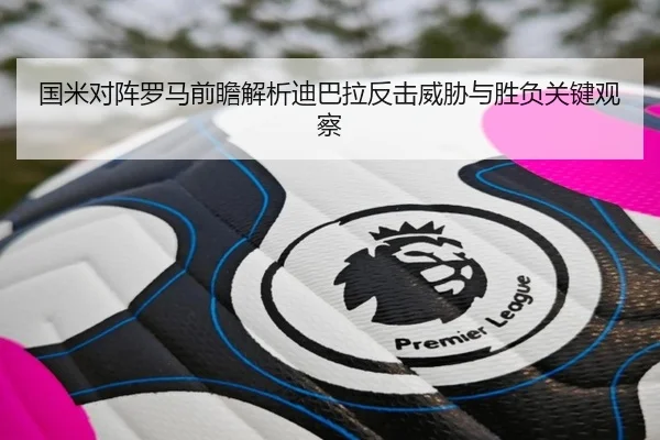 国米对阵罗马前瞻解析迪巴拉反击威胁与胜负关键观察