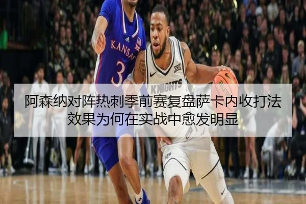 阿森纳对阵热刺季前赛复盘萨卡内收打法效果为何在实战中愈发明显