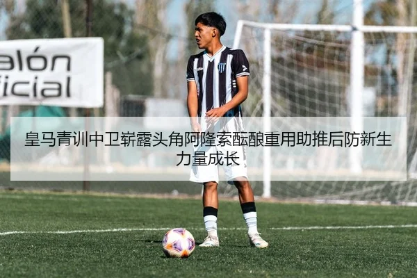 皇马青训中卫崭露头角阿隆索酝酿重用助推后防新生力量成长