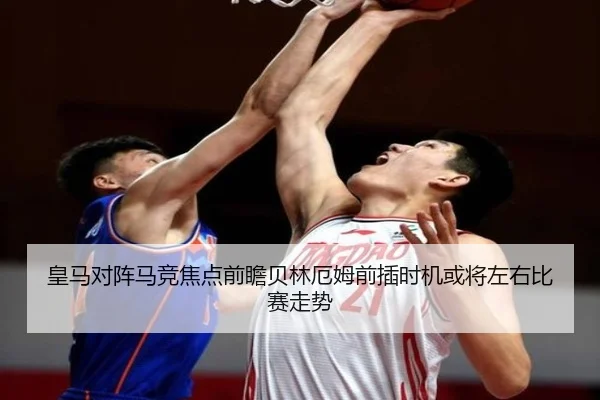 皇马对阵马竞焦点前瞻贝林厄姆前插时机或将左右比赛走势