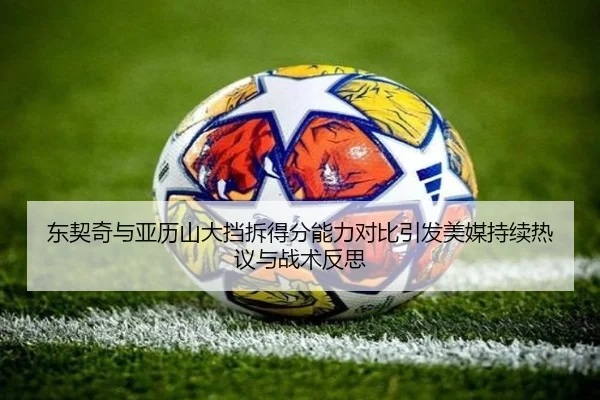东契奇与亚历山大挡拆得分能力对比引发美媒持续热议与战术反思